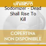 Sodomizer - Dead Shall Rise To Kill cd