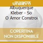 Albuquerque Kleber - So O Amor Constroi cd musicale di Albuquerque Kleber