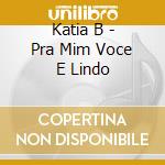 Katia B - Pra Mim Voce E Lindo cd musicale di Katia B