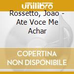 Rossetto, Joao - Ate Voce Me Achar cd musicale di Rossetto, Joao