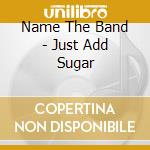 Name The Band - Just Add Sugar cd musicale di Name The Band