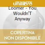 Loomer - You Wouldn'T Anyway