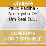 Paulo Padilha - Na Lojinha De Um Real Eu Me Sinto Milionario cd musicale di Paulo Padilha