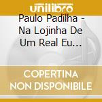 Paulo Padilha - Na Lojinha De Um Real Eu Me Sinto Milionario cd