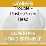 Trouble - Plastic Green Head cd musicale