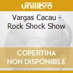 Vargas Cacau - Rock Shock Show cd musicale di Vargas Cacau