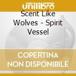 Scent Like Wolves - Spirit Vessel cd musicale di Scent Like Wolves