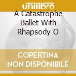 A Catastrophe Ballet With Rhapsody O cd