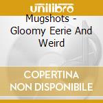 Mugshots - Gloomy Eerie And Weird cd