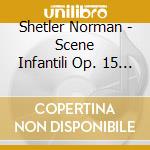 Shetler Norman - Scene Infantili Op. 15 / Tre Romanze Op. 28 cd musicale