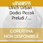 Ulrich Urban - Dodici Piccoli Preludi / Preludio Bwv 942 / Sei Piccoli Preludi / Preludi E Fug cd musicale