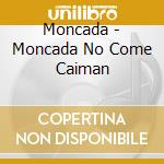 Moncada - Moncada No Come Caiman cd musicale di Moncada