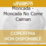 Moncada - Moncada No Come Caiman cd