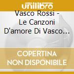 Vasco Rossi - Le Canzoni D'amore Di Vasco Rossi cd musicale di Vasco Rossi