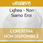 Lighea - Non Siamo Eroi cd musicale di LIGHEA