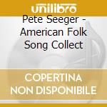 Pete Seeger - American Folk Song Collect cd musicale di Seeger Pete