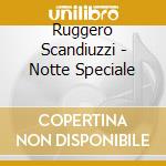 Ruggero Scandiuzzi - Notte Speciale cd musicale di SCANDIUZZI RUGGERO