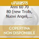 Anni 60 70 80 (new Trolls, Nuovi Angeli, Franco Iv E Franco I.......) cd