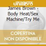 James Brown - Body Heat/Sex Machine/Try Me cd musicale di Brown, James