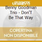 Benny Goodman Trio - Don'T Be That Way cd musicale di Benny Goodman Trio
