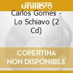 Carlos Gomes - Lo Schiavo (2 Cd) cd musicale di Lo Schiavo