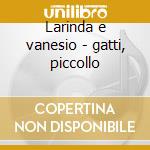 Larinda e vanesio - gatti, piccollo cd