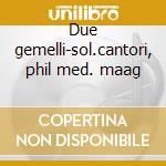 Due gemelli-sol.cantori, phil med. maag cd