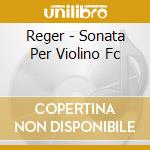 Reger - Sonata Per Violino Fc cd musicale di Reger