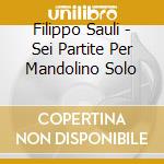 Filippo Sauli - Sei Partite Per Mandolino Solo cd musicale di Filippo Sauli