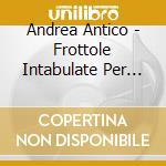 Andrea Antico - Frottole Intabulate Per Sonare Organi cd musicale di Baldassarri maria lu
