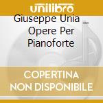 Giuseppe Unia _ Opere Per Pianoforte cd musicale