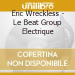 Eric Wreckless - Le Beat Group Electrique cd musicale di Wreckless Eric