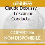 Claude Debussy - Toscanini Conducts Debussy cd musicale di Debussy Claude