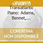 Transatlantic Piano: Adams, Bennet, Copland, Rochberg (2 Cd) cd musicale di Aaron Copland