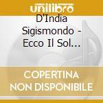 D'India Sigismondo - Ecco Il Sol Mirate cd musicale di D'INDIA SIGISMONDO