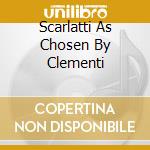 Scarlatti As Chosen By Clementi cd musicale di SCARLATTI DOMENICO