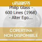 Philip Glass - 600 Lines (1968) - Alter Ego (Ensemble) / cd musicale di GLASS PHILIP