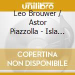 Leo Brouwer / Astor Piazzolla - Isla & El Mar (La): Music By Leo Brouwer & Astor Piazzolla cd