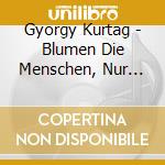 Gyorgy Kurtag - Blumen Die Menschen, Nur Blumen... cd