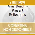 Amy Beach - Present Reflections cd