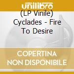 (LP Vinile) Cyclades - Fire To Desire vinile