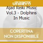 Ajad Reiki Music Vol.3 - Dolphins In Music cd musicale di AJAD