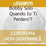 Bobby Solo - Quando Io Ti Perdero'? cd musicale di SOLO BOBBY