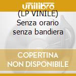 (LP VINILE) Senza orario senza bandiera cd