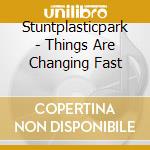 Stuntplasticpark - Things Are Changing Fast cd