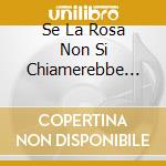 Se La Rosa Non Si Chiamerebbe Rosa cd