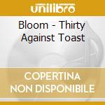 Bloom - Thirty Against Toast cd musicale di BLOOM
