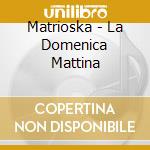 Matrioska - La Domenica Mattina cd musicale di MATRIOSKA