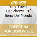 Tony Town - Lo Scherzo Piu' Serio Del Mondo cd musicale di TONY TOWN