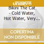 Bikini The Cat - Cold Water, Hot Water, Very Hot Water cd